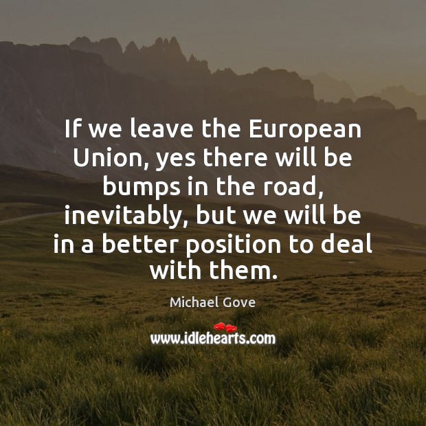 If we leave the European Union, yes there will be bumps in Michael Gove Picture Quote