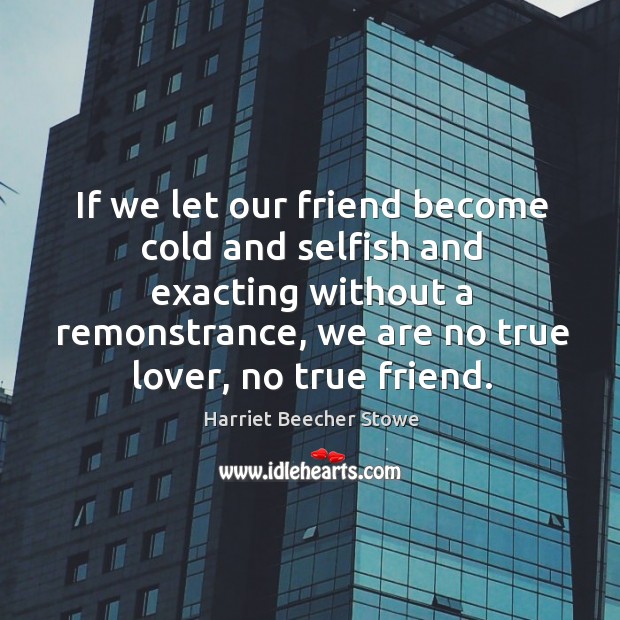 If we let our friend become cold and selfish and exacting without Harriet Beecher Stowe Picture Quote