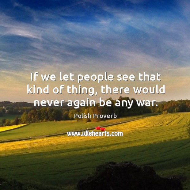 If we let people see that kind of thing, there would never again be any war. Polish Proverbs Image