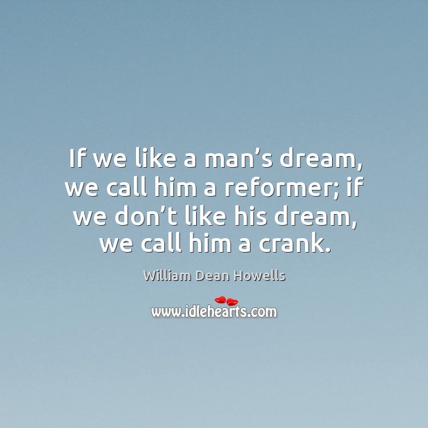 If we like a man’s dream, we call him a reformer; if we don’t like his dream, we call him a crank. William Dean Howells Picture Quote