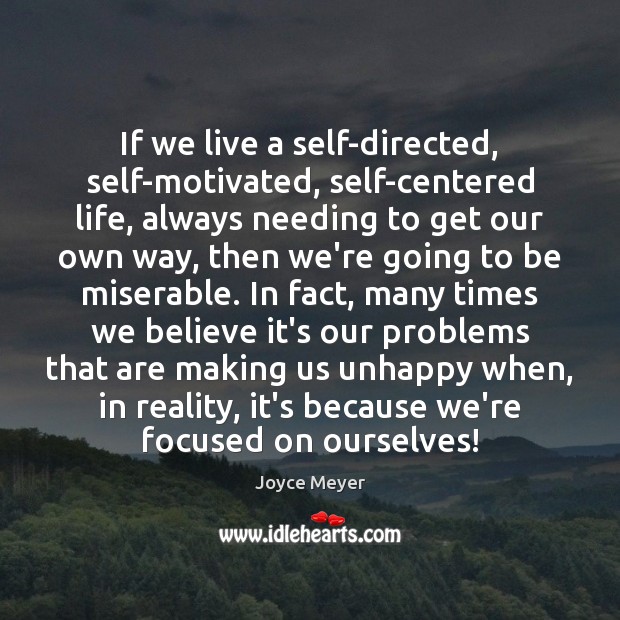 If we live a self-directed, self-motivated, self-centered life, always needing to get Image