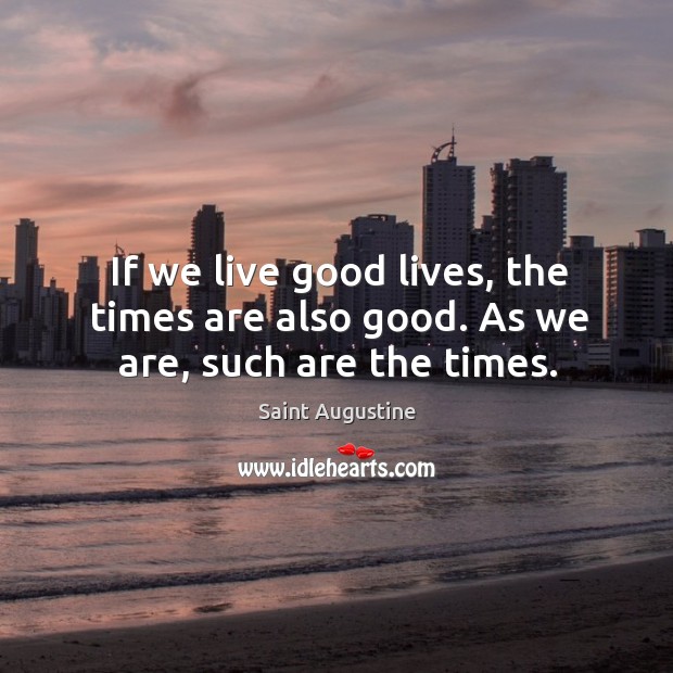 If we live good lives, the times are also good. As we are, such are the times. Image