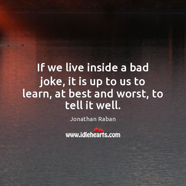If we live inside a bad joke, it is up to us to learn, at best and worst, to tell it well. Jonathan Raban Picture Quote