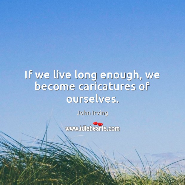 If we live long enough, we become caricatures of ourselves. John Irving Picture Quote