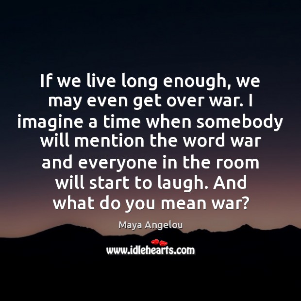 If we live long enough, we may even get over war. I Maya Angelou Picture Quote