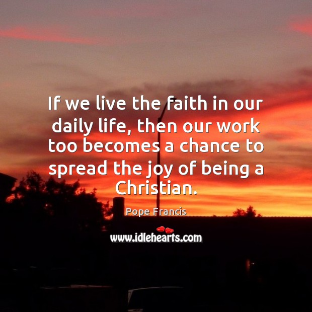 If we live the faith in our daily life, then our work Pope Francis Picture Quote