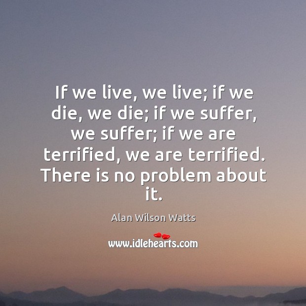 If we live, we live; if we die, we die; if we suffer, we suffer; if we are terrified, we are terrified. Alan Wilson Watts Picture Quote