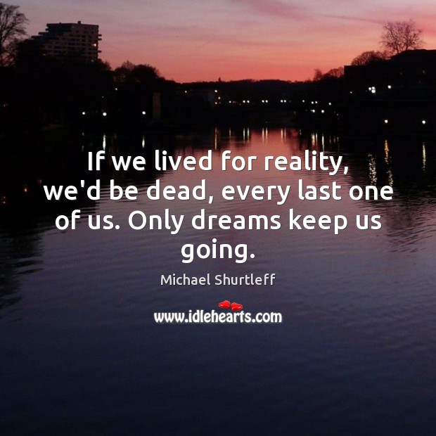 If we lived for reality, we’d be dead, every last one of us. Only dreams keep us going. Michael Shurtleff Picture Quote
