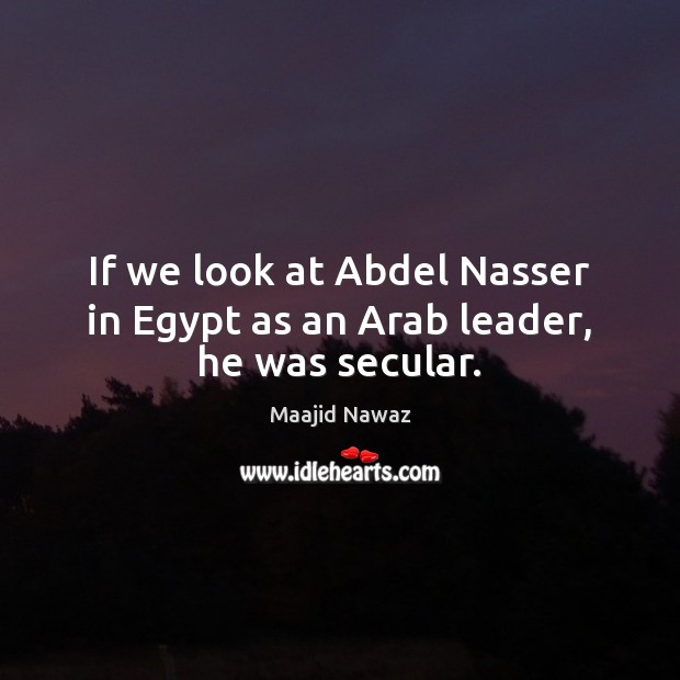 If we look at Abdel Nasser in Egypt as an Arab leader, he was secular. Maajid Nawaz Picture Quote