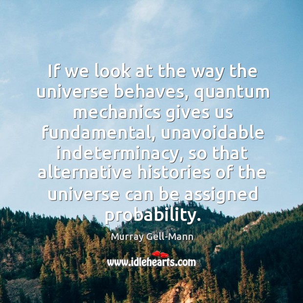 If we look at the way the universe behaves, quantum mechanics gives us fundamental 