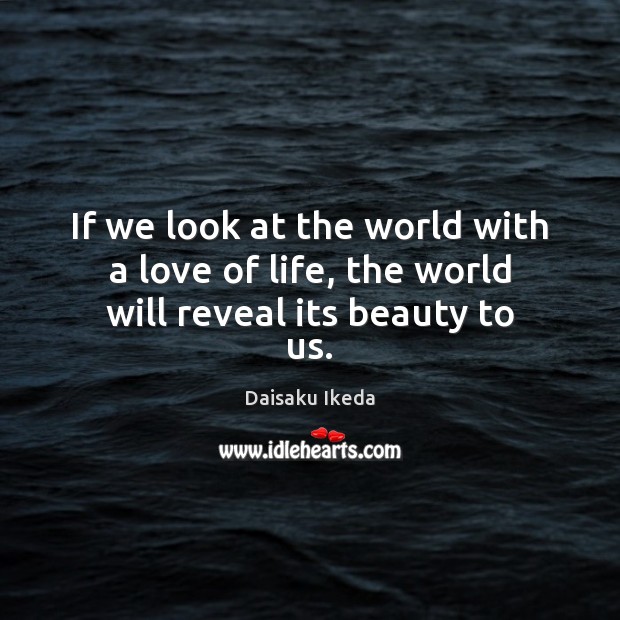 If we look at the world with a love of life, the world will reveal its beauty to us. Image