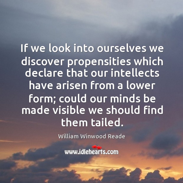 If we look into ourselves we discover propensities which declare that our intellects William Winwood Reade Picture Quote