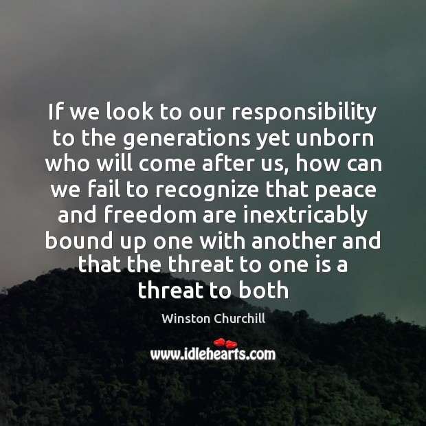 If we look to our responsibility to the generations yet unborn who Winston Churchill Picture Quote