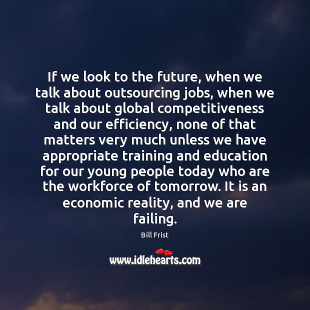 If we look to the future, when we talk about outsourcing jobs, Bill Frist Picture Quote