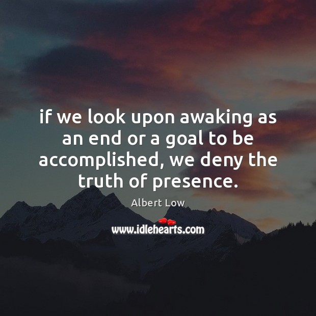 If we look upon awaking as an end or a goal to Albert Low Picture Quote
