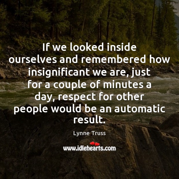 If we looked inside ourselves and remembered how insignificant we are, just Lynne Truss Picture Quote