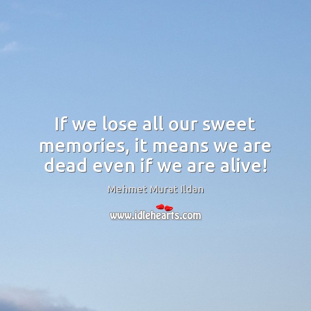 If we lose all our sweet memories, it means we are dead even if we are alive! Mehmet Murat Ildan Picture Quote