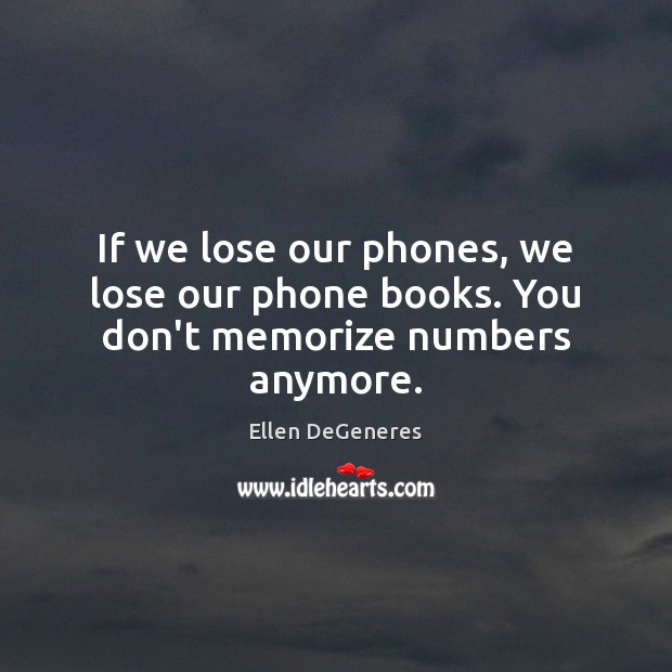 If we lose our phones, we lose our phone books. You don’t memorize numbers anymore. Ellen DeGeneres Picture Quote
