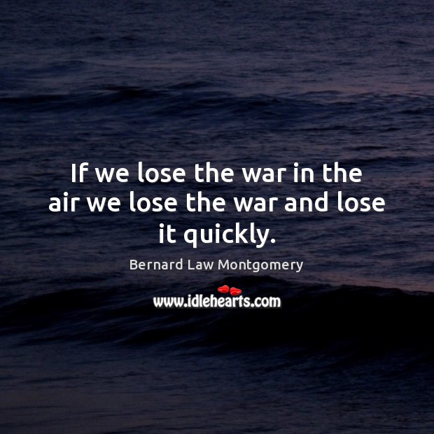 If we lose the war in the air we lose the war and lose it quickly. Bernard Law Montgomery Picture Quote