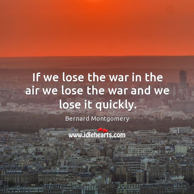 If we lose the war in the air we lose the war and we lose it quickly. Bernard Montgomery Picture Quote