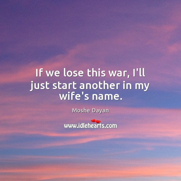 If we lose this war, I’ll just start another in my wife’s name. Moshe Dayan Picture Quote