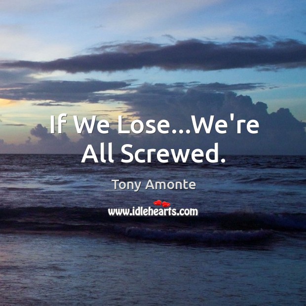 If We Lose…We’re All Screwed. Tony Amonte Picture Quote