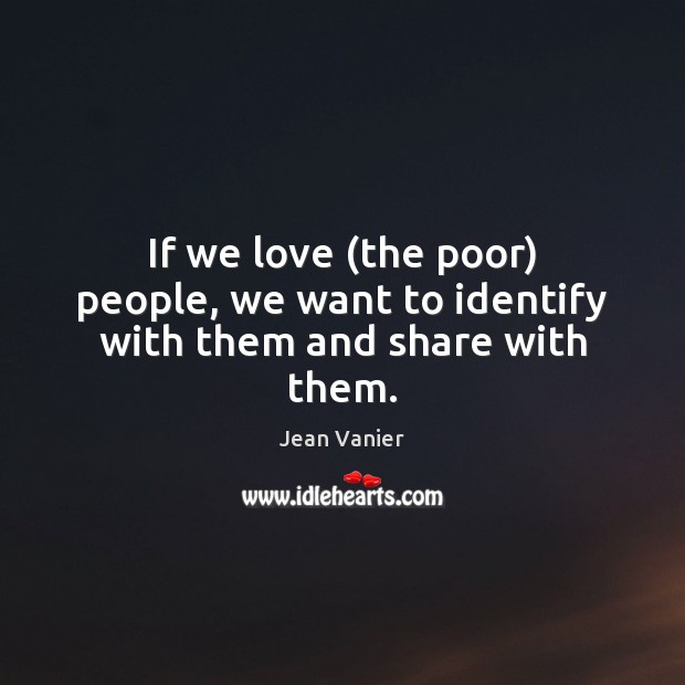 If we love (the poor) people, we want to identify with them and share with them. Jean Vanier Picture Quote