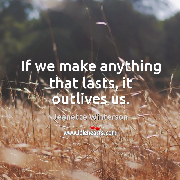 If we make anything that lasts, it outlives us. Jeanette Winterson Picture Quote