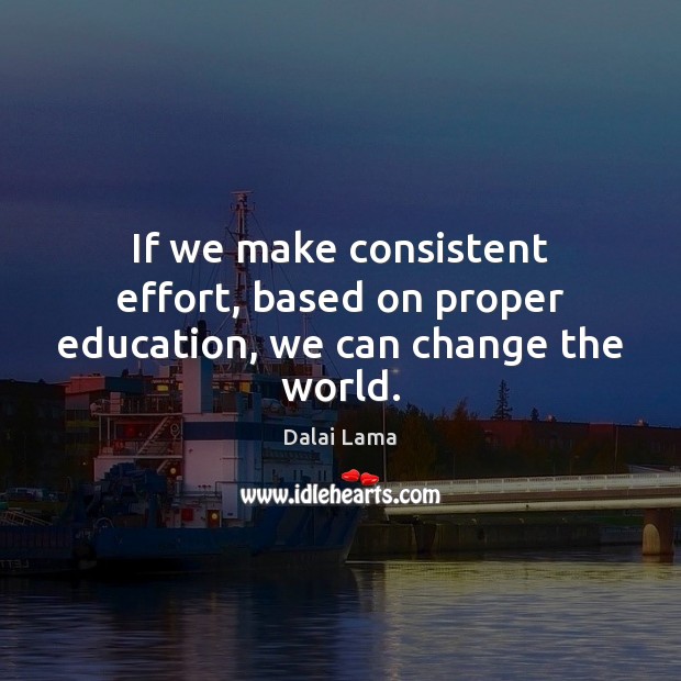 If we make consistent effort, based on proper education, we can change the world. Dalai Lama Picture Quote
