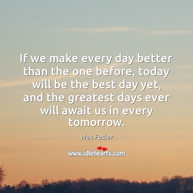 If we make every day better than the one before, today will Wes Fesler Picture Quote