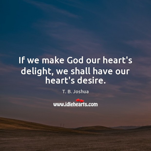 If we make God our heart’s delight, we shall have our heart’s desire. T. B. Joshua Picture Quote