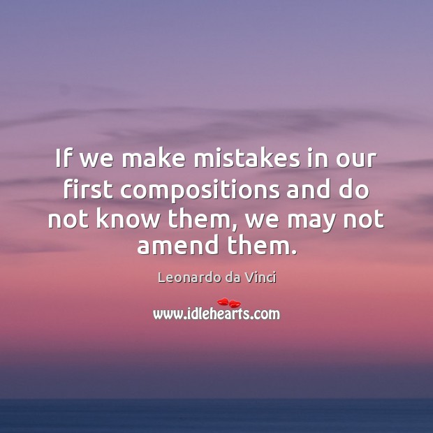If we make mistakes in our first compositions and do not know them, we may not amend them. Leonardo da Vinci Picture Quote