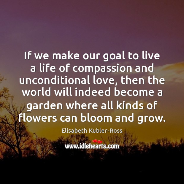 If we make our goal to live a life of compassion and Elisabeth Kubler-Ross Picture Quote