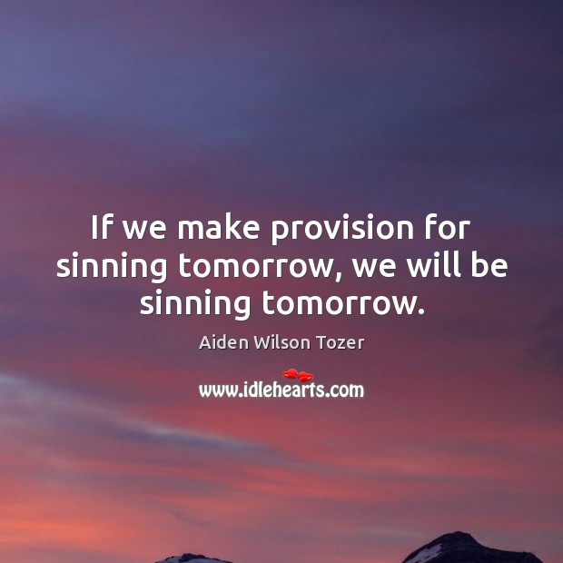 If we make provision for sinning tomorrow, we will be sinning tomorrow. Aiden Wilson Tozer Picture Quote