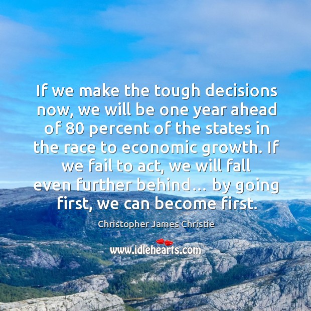 If we make the tough decisions now, we will be one year ahead of 80 percent Christopher James Christie Picture Quote