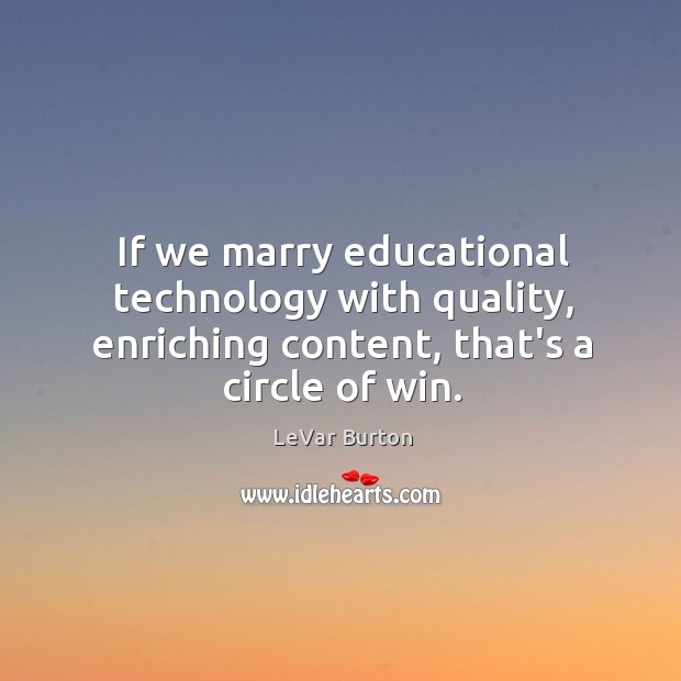 If we marry educational technology with quality, enriching content, that’s a circle LeVar Burton Picture Quote