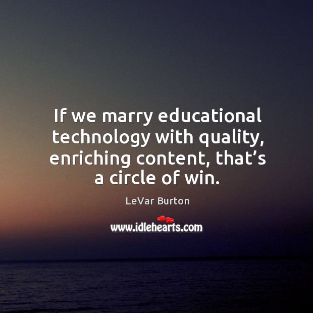 If we marry educational technology with quality, enriching content, that’s a circle of win. LeVar Burton Picture Quote