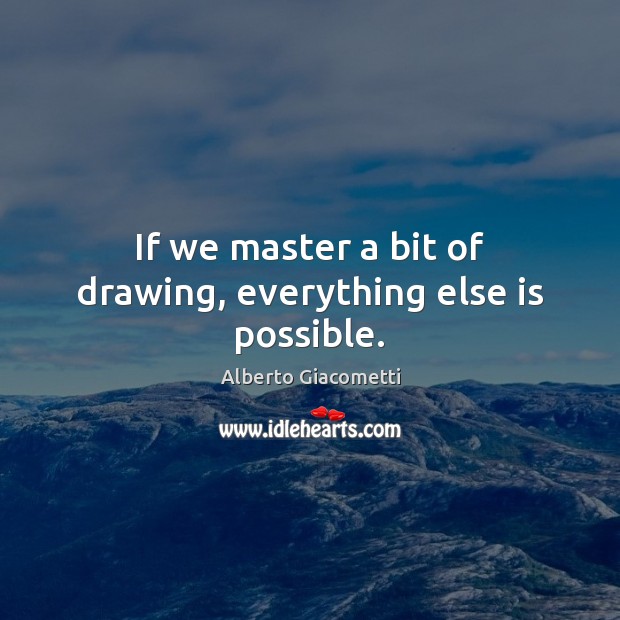 If we master a bit of drawing, everything else is possible. Alberto Giacometti Picture Quote