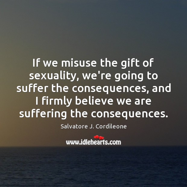 If we misuse the gift of sexuality, we’re going to suffer the Salvatore J. Cordileone Picture Quote