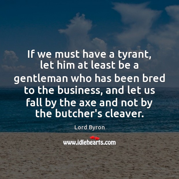 If we must have a tyrant, let him at least be a Lord Byron Picture Quote