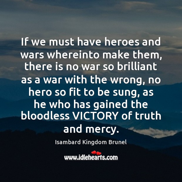 If we must have heroes and wars whereinto make them, there is Isambard Kingdom Brunel Picture Quote