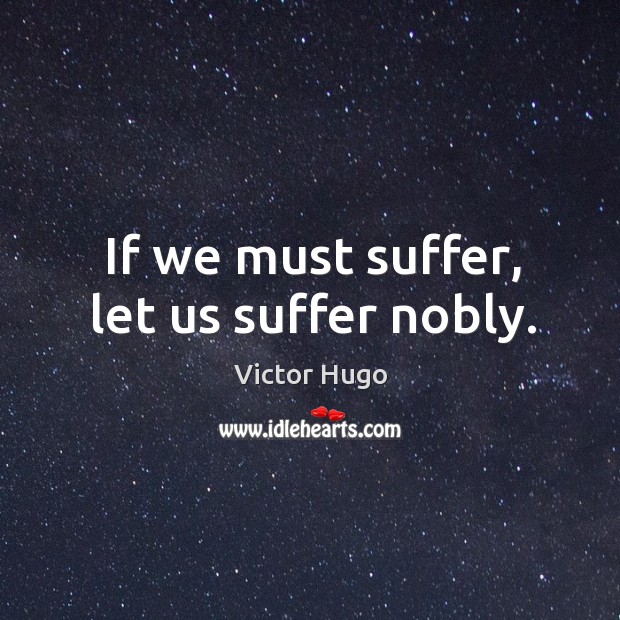 If we must suffer, let us suffer nobly. Victor Hugo Picture Quote