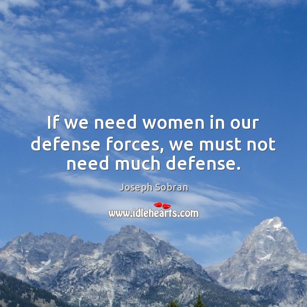 If we need women in our defense forces, we must not need much defense. Joseph Sobran Picture Quote