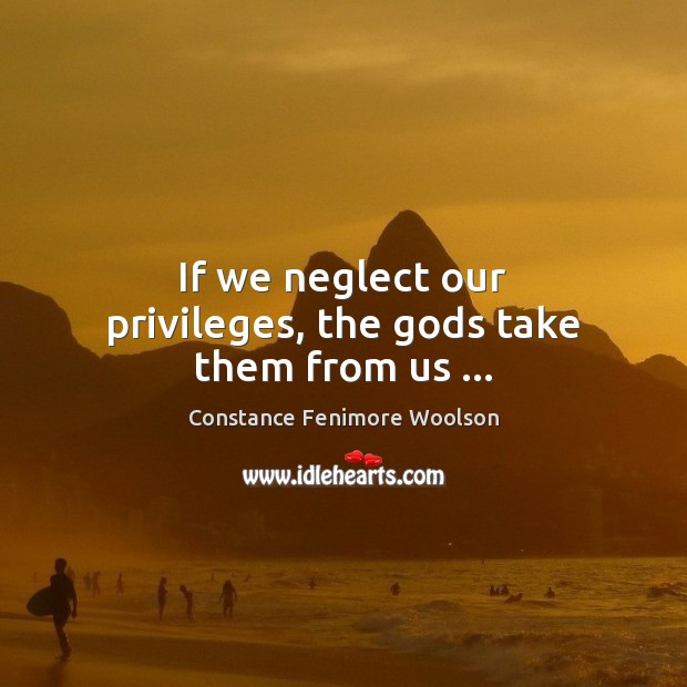 If we neglect our privileges, the Gods take them from us … Constance Fenimore Woolson Picture Quote
