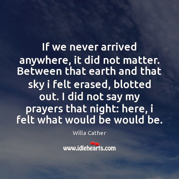 If we never arrived anywhere, it did not matter. Between that earth Willa Cather Picture Quote