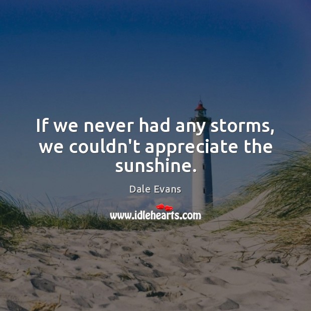 If we never had any storms, we couldn’t appreciate the sunshine. Dale Evans Picture Quote