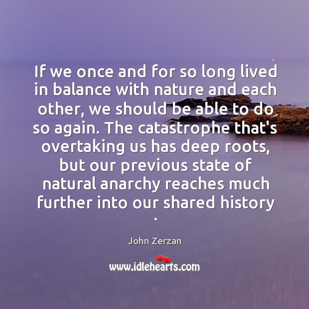 If we once and for so long lived in balance with nature John Zerzan Picture Quote
