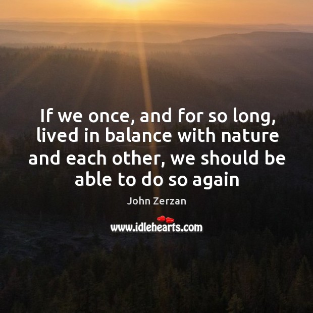 If we once, and for so long, lived in balance with nature John Zerzan Picture Quote