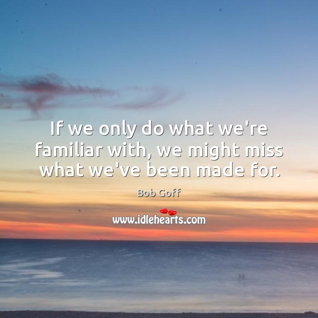 If we only do what we’re familiar with, we might miss what we’ve been made for. Image