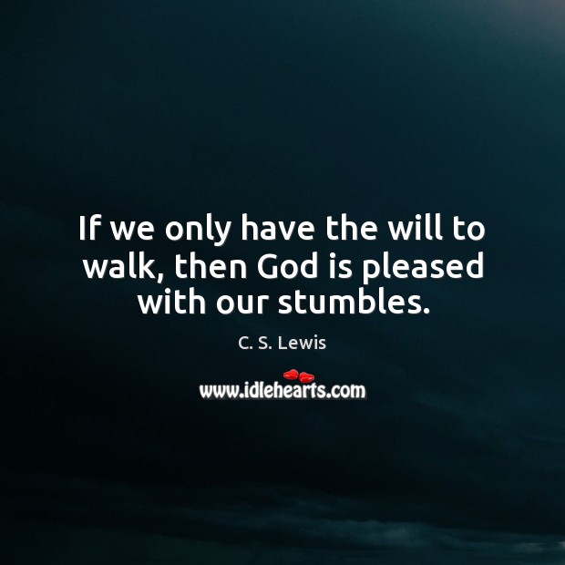 If we only have the will to walk, then God is pleased with our stumbles. 